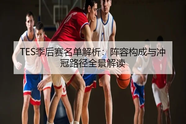 TES季后赛名单解析：阵容构成与冲冠路径全景解读