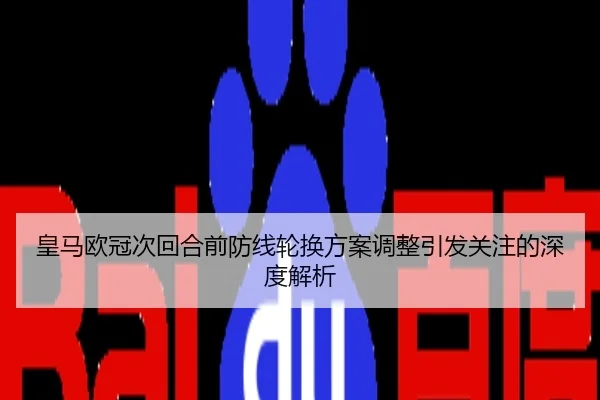 皇马欧冠次回合前防线轮换方案调整引发关注的深度解析