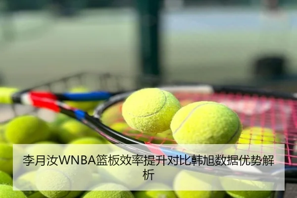 李月汝WNBA篮板效率提升对比韩旭数据优势解析
