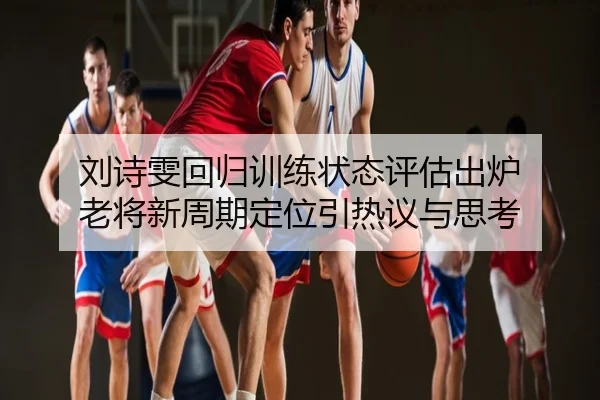刘诗雯回归训练状态评估出炉 老将新周期定位引热议与思考