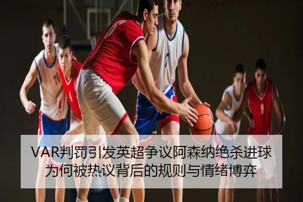 VAR判罚引发英超争议阿森纳绝杀进球为何被热议背后的规则与情绪博弈