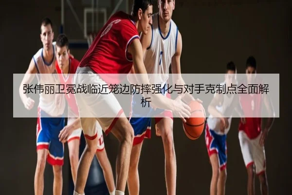 张伟丽卫冕战临近笼边防摔强化与对手克制点全面解析