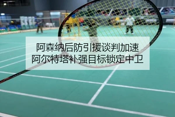 阿森纳后防引援谈判加速 阿尔特塔补强目标锁定中卫