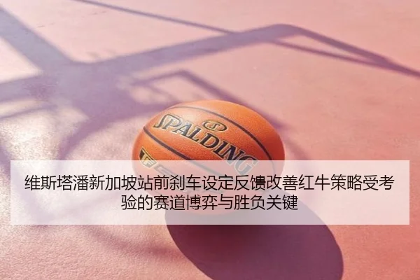 维斯塔潘新加坡站前刹车设定反馈改善红牛策略受考验的赛道博弈与胜负关键