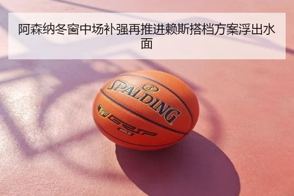 阿森纳冬窗中场补强再推进赖斯搭档方案浮出水面