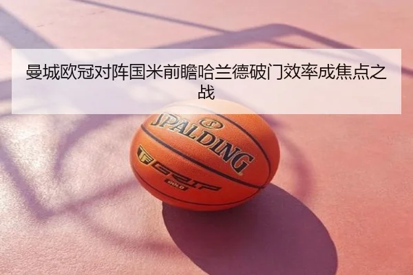 曼城欧冠对阵国米前瞻哈兰德破门效率成焦点之战