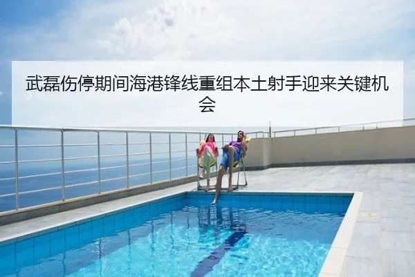 武磊伤停期间海港锋线重组本土射手迎来关键机会