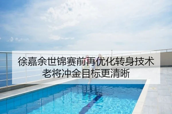徐嘉余世锦赛前再优化转身技术 老将冲金目标更清晰